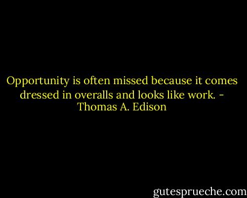Opportunity is often missed because it comes dressed in overalls and looks like work. - Thomas A. Edison