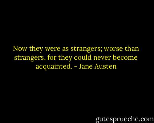 Now they were as strangers; worse than strangers, for they could never become acquainted. - Jane Austen