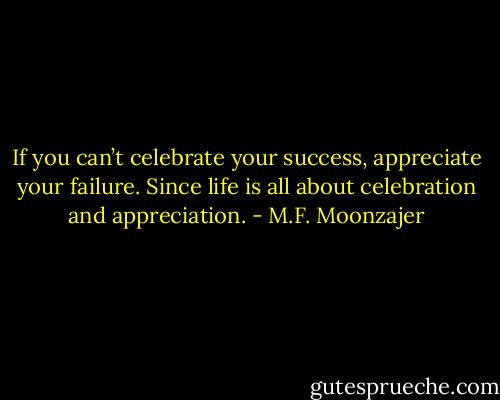 If you can’t celebrate your success, appreciate your failure. Since life is all about celebration and appreciation. - M.F. Moonzajer