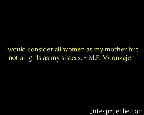 I would consider all women as my mother but not all girls as my sisters. - M.F. Moonzajer