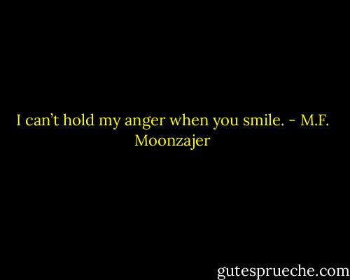 I can’t hold my anger when you smile. - M.F. Moonzajer