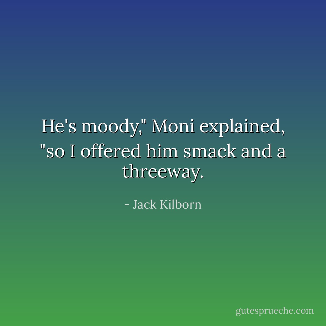 He's moody," Moni explained, "so I offered him smack and a threeway. - Jack Kilborn