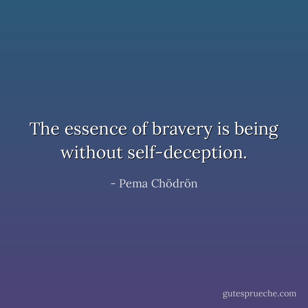 The essence of bravery is being without self-deception. - Pema Chödrön