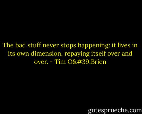 The bad stuff never stops happening: it lives in its own dimension, repaying itself over and over. - Tim O'Brien