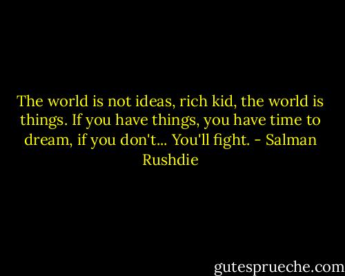 The world is not ideas, rich kid, the world is things. If you have things, you have time to dream, if you don't... You'll fight. - Salman Rushdie