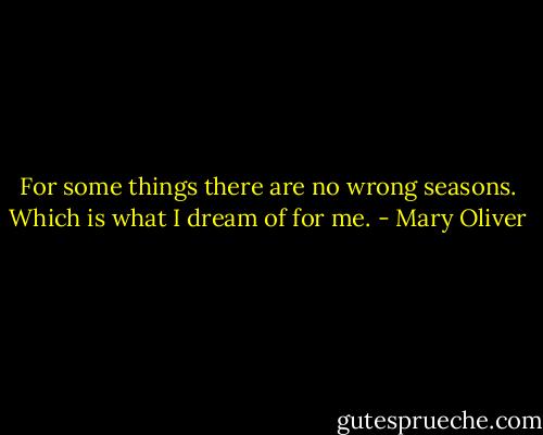 For some things there are no wrong seasons. Which is what I dream of for me. - Mary Oliver