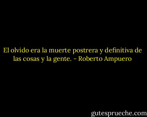 El olvido era la muerte postrera y definitiva de las cosas y la gente. - Roberto Ampuero