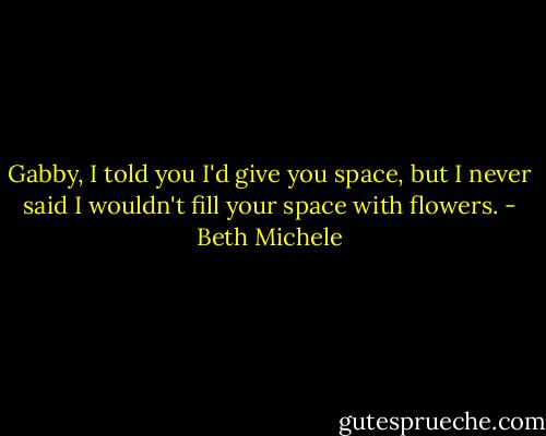 Gabby, I told you I'd give you space, but I never said I wouldn't fill your space with flowers. - Beth Michele