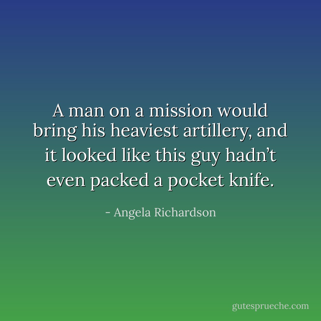 A man on a mission would bring his heaviest artillery, and it looked like this guy hadn’t even packed a pocket knife. - Angela Richardson