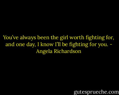 You’ve always been the girl worth fighting for, and one day, I know I’ll be fighting for you. - Angela Richardson