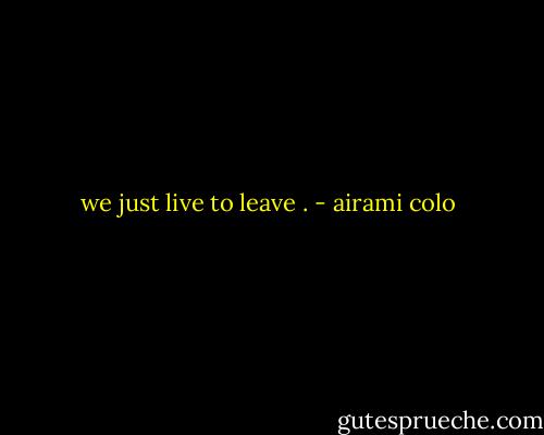 we just live to leave . - airami colo