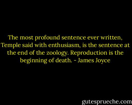 The most profound sentence ever written, Temple said with enthusiasm, is the sentence at the end of the zoology. Reproduction is the beginning of death. - James Joyce