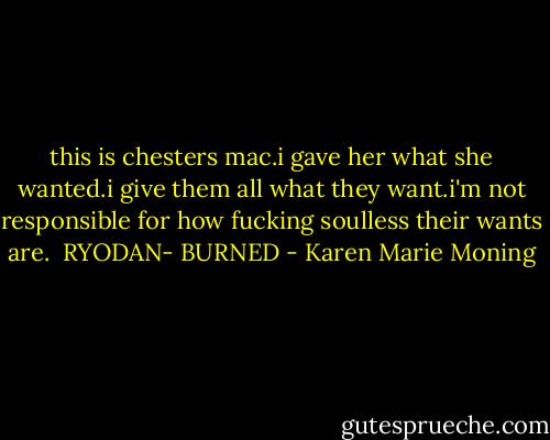 this is chesters mac.i gave her what she wanted.i give them all what they want.i'm not responsible for how fucking soulless their wants are. <br />RYODAN- BURNED - Karen Marie Moning