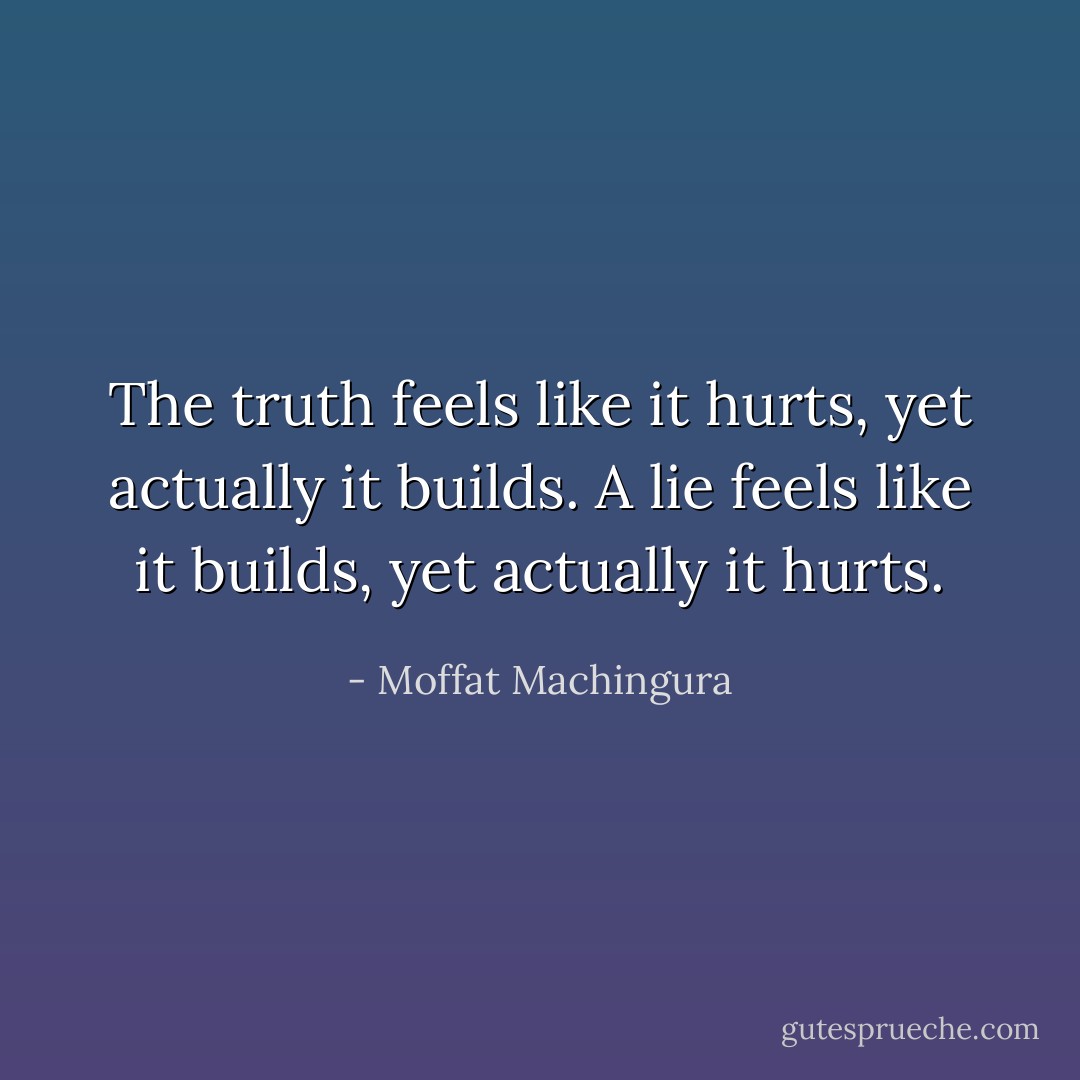 The truth feels like it hurts, yet actually it builds. A lie feels like it builds, yet actually it hurts. - Moffat Machingura