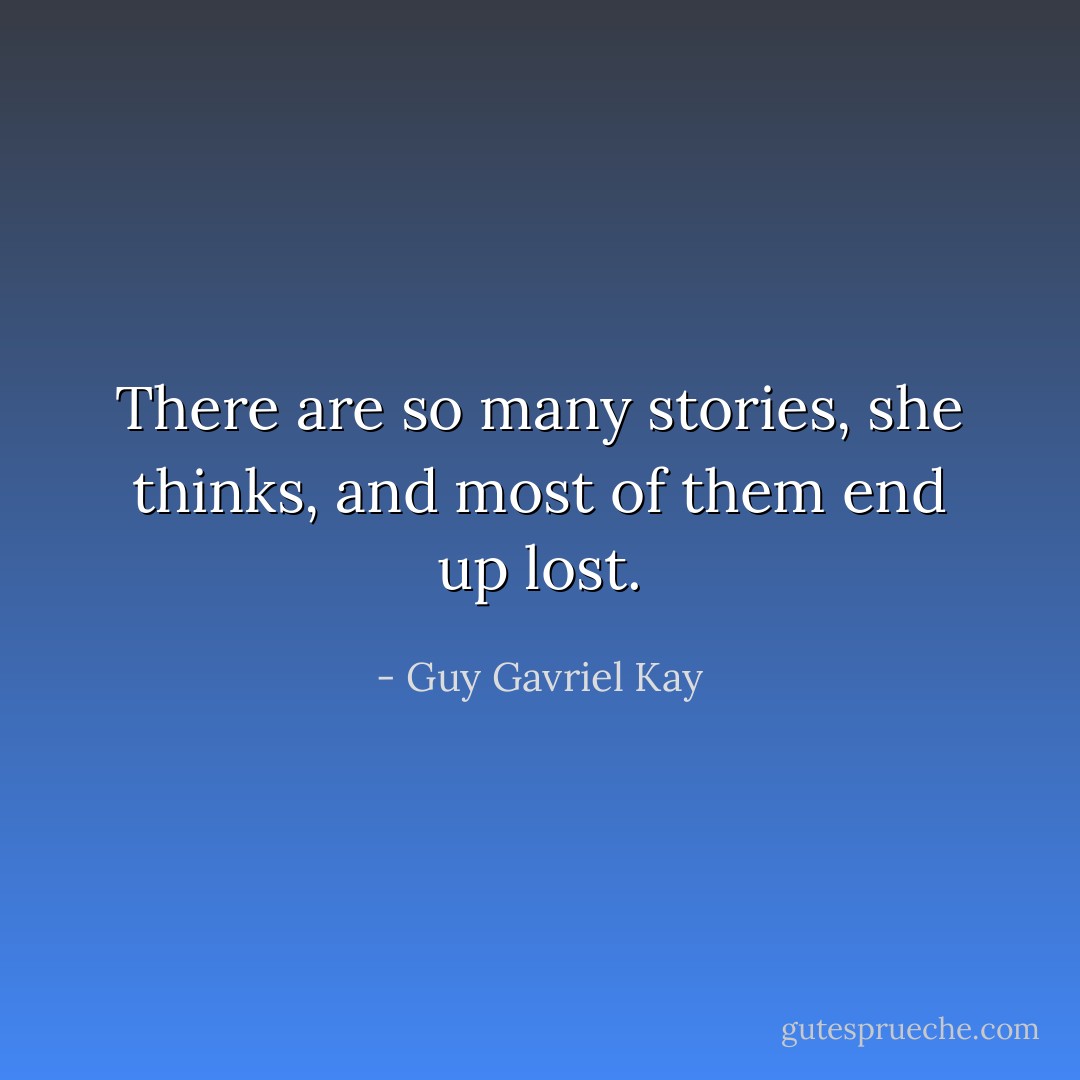 There are so many stories, she thinks, and most of them end up lost. - Guy Gavriel Kay