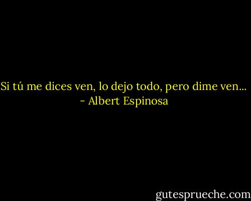 Si tú me dices ven, lo dejo todo, pero dime ven... - Albert Espinosa