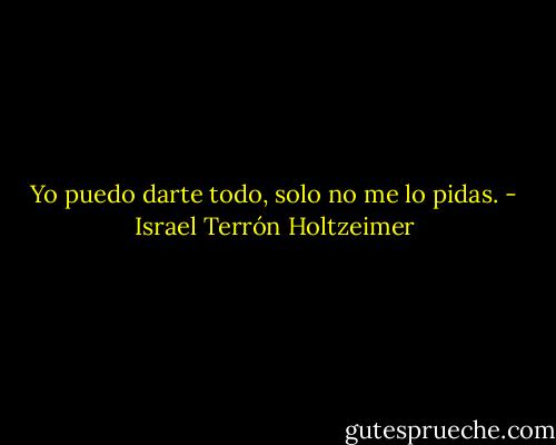 Yo puedo darte todo, solo no me lo pidas. - Israel Terrón Holtzeimer