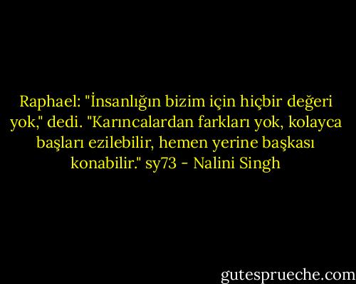 Raphael:<br />"İnsanlığın bizim için hiçbir değeri yok," dedi. "Karıncalardan farkları yok, kolayca başları ezilebilir, hemen yerine başkası konabilir." sy73 - Nalini Singh