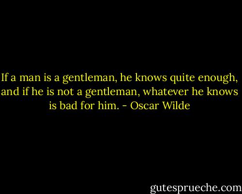 If a man is a gentleman, he knows quite enough, and if he is not a gentleman, whatever he knows is bad for him. - Oscar Wilde