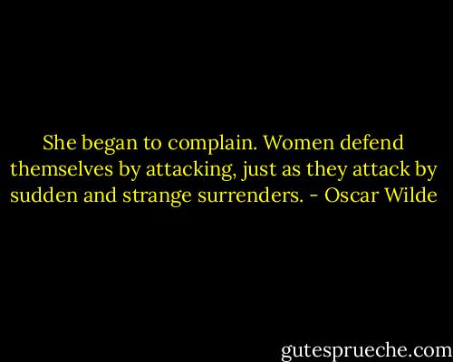 She began to complain. Women defend themselves by attacking, just as they attack by sudden and strange surrenders. - Oscar Wilde