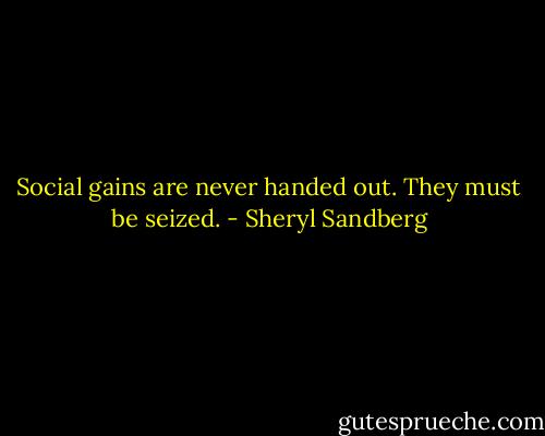 Social gains are never handed out. They must be seized. - Sheryl Sandberg