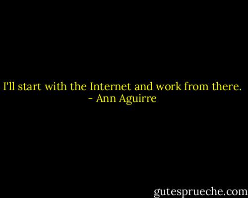 I'll start with the Internet and work from there. - Ann Aguirre