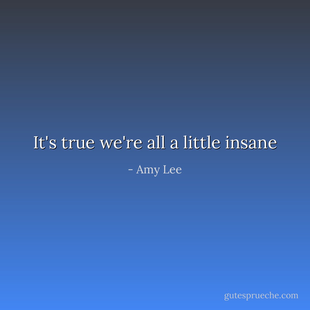 It's true we're all a little insane - Amy Lee
