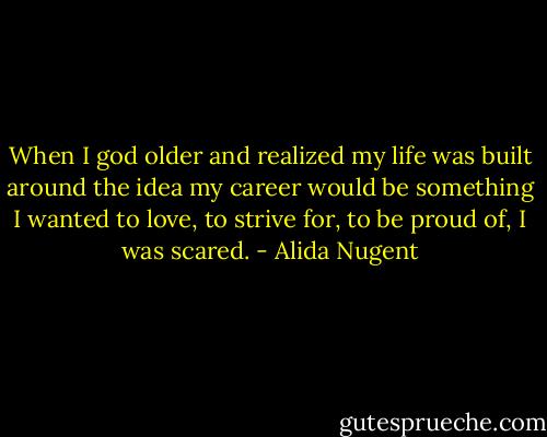 When I god older and realized my life was built around the idea my career would be something I wanted to love, to strive for, to be proud of, I was scared. - Alida Nugent