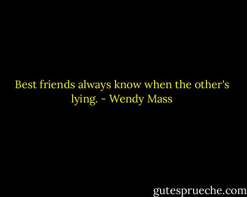 Best friends always know when the other's lying. - Wendy Mass