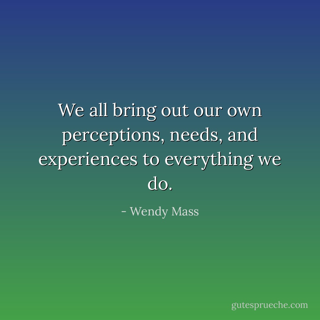 We all bring out our own perceptions, needs, and experiences to everything we do. - Wendy Mass