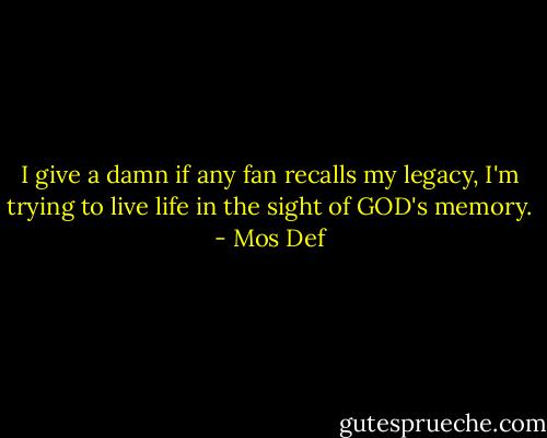I give a damn if any fan recalls my legacy, I'm trying to live life in the sight of GOD's memory. - Mos Def