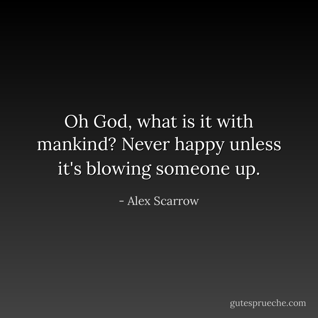 Oh God, what is it with mankind? Never happy unless it's blowing someone up. - Alex Scarrow
