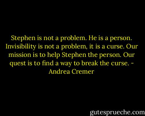 Stephen is not a problem. He is a person. Invisibility is not a problem, it is a curse. Our mission is to help Stephen the person. Our quest is to find a way to break the curse. - Andrea Cremer