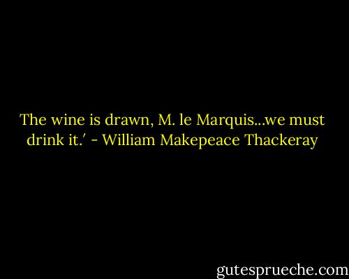 The wine is drawn, M. le Marquis...we must drink it.′ - William Makepeace Thackeray