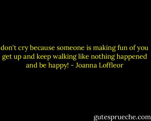 don't cry because someone is making fun of you get up and keep walking like nothing happened and be happy! - Joanna Loffleor