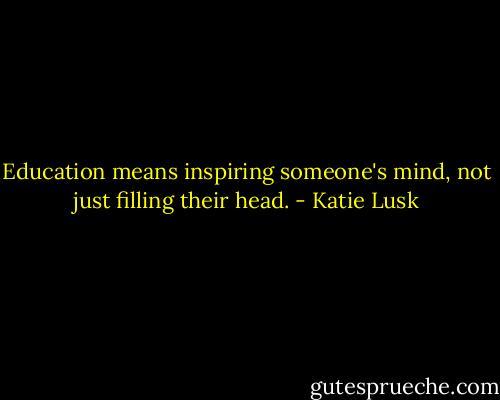 Education means inspiring someone's mind, not just filling their head. - Katie Lusk