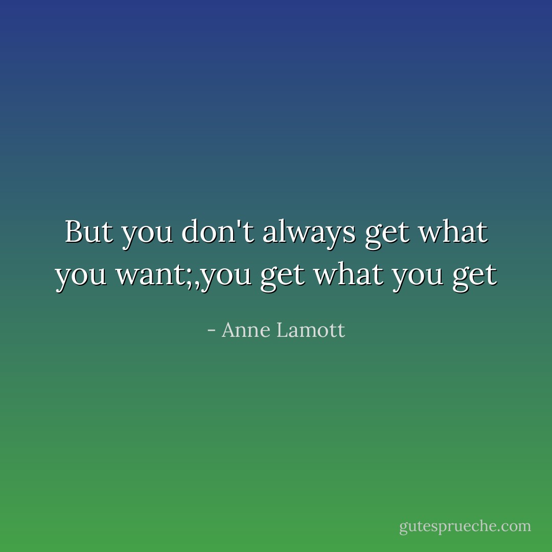 But you don't always get what you want;,you get what you get - Anne Lamott