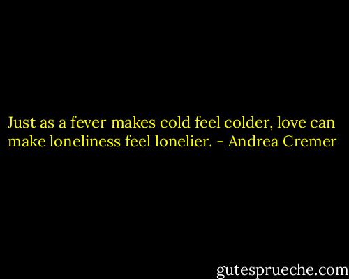 Just as a fever makes cold feel colder, love can make loneliness feel lonelier. - Andrea Cremer