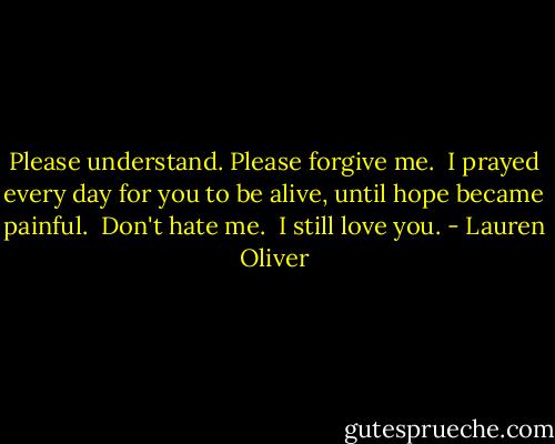 Please understand. Please forgive me.<br /><br />I prayed every day for you to be alive, until hope became painful.<br /><br />Don't hate me.<br /><br />I still love you. - Lauren Oliver