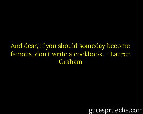 And dear, if you should someday become famous, don't write a cookbook. - Lauren Graham