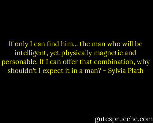 If only I can find him... the man who will be intelligent, yet physically magnetic and personable. If I can offer that combination, why shouldn't I expect it in a man? - Sylvia Plath