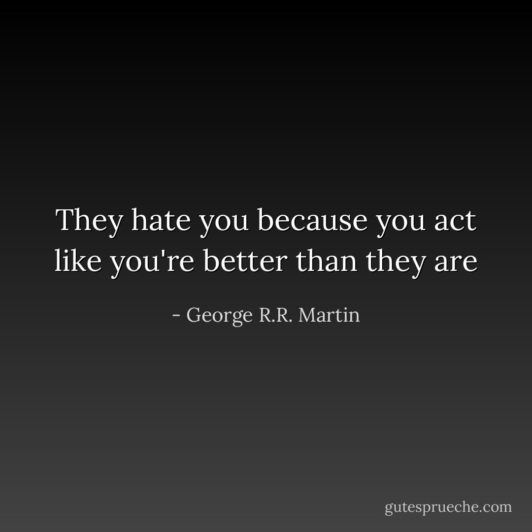 They hate you because you act like you're better than they are - George R.R. Martin