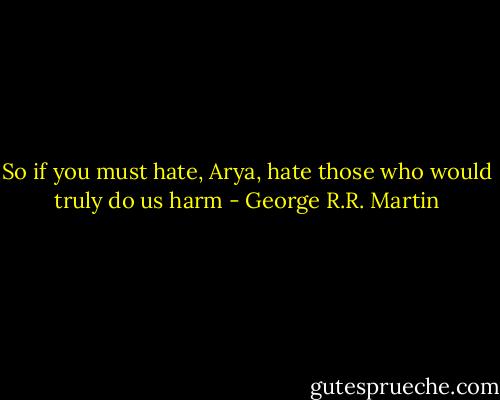 So if you must hate, Arya, hate those who would truly do us harm - George R.R. Martin