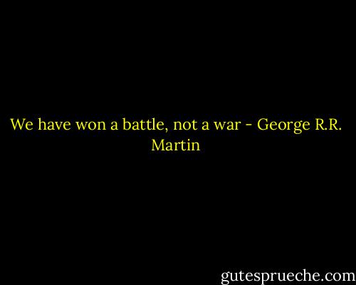 We have won a battle, not a war - George R.R. Martin