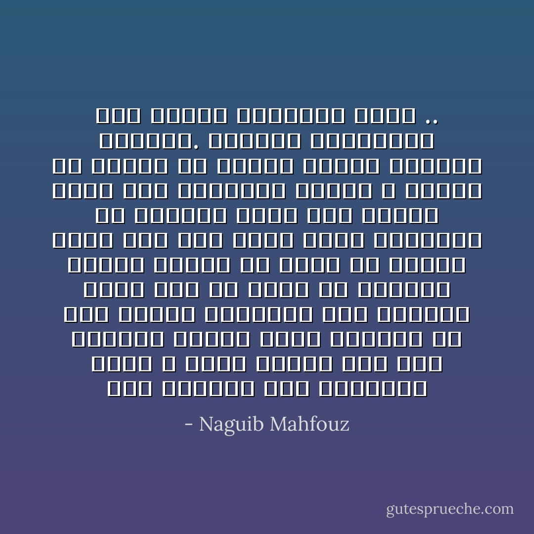 هذه حياتى، هذه النهاية التى لا مهرب منها، نحن الآن غريبان وكلانا ينكر صاحبه، لم يعد بوسعى الرجوع، ولن نستطيع مهما قلت أن تغير من الواقع شيئاً، وحذار أن تغلظ لى القول فلست على حال أملك معها السماحة أو العفو، وإنى لأقر بعجزى حيال حظى ومصيرى، ولكنى لا أحتمل أن يضاعف لى إنسان الكرب بالغضب والزجر. انسنى، واحتقرنى كما تشاء، واتركنى بسلام .. - Naguib Mahfouz