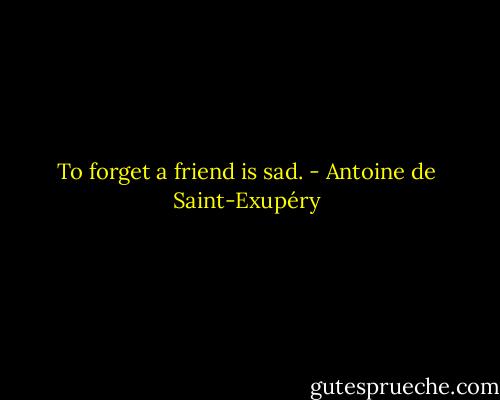 To forget a friend is sad. - Antoine de Saint-Exupéry