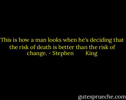 This is how a man looks when he's deciding that the risk of death is better than the risk of change. - Stephen        King