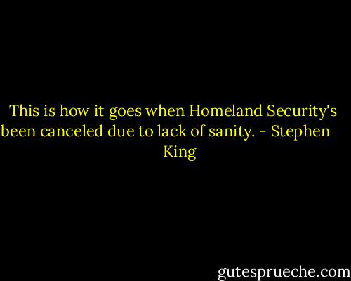This is how it goes when Homeland Security's been canceled due to lack of sanity. - Stephen        King