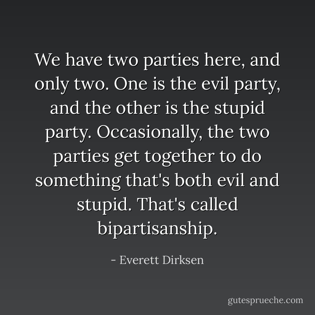 We have two parties here, and only two. One is the evil party, and the other is the stupid party. Occasionally, the two parties get together to do something that's both evil and stupid. That's called bipartisanship. - Everett Dirksen