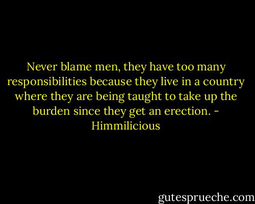 Never blame men, they have too many responsibilities because they live in a country where they are being taught to take up the burden since they get an erection. - Himmilicious